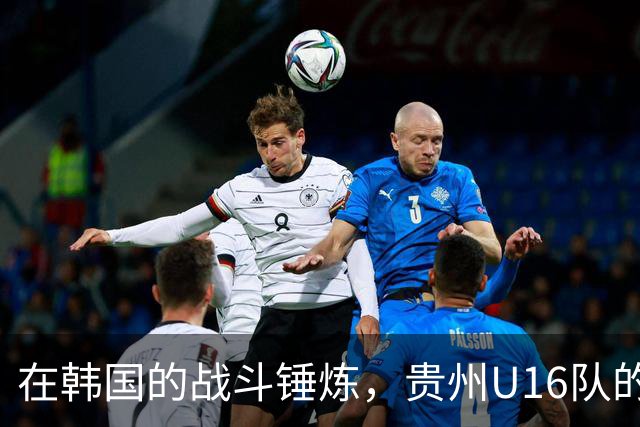 在韩国的战斗锤炼，贵州U16队的非凡训练经历