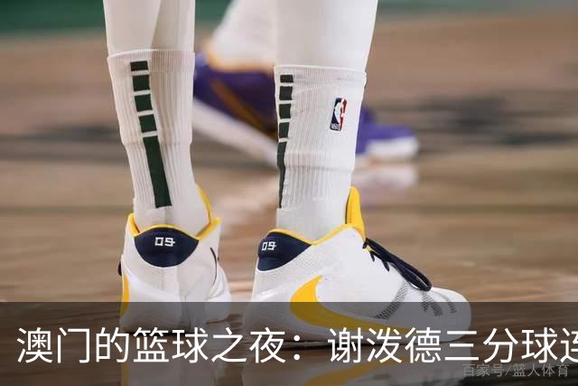 澳门的篮球之夜：谢泼德三分球连中，展现绝佳状态！