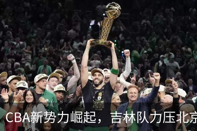 CBA新势力崛起，吉林队力压北京队震惊豪门